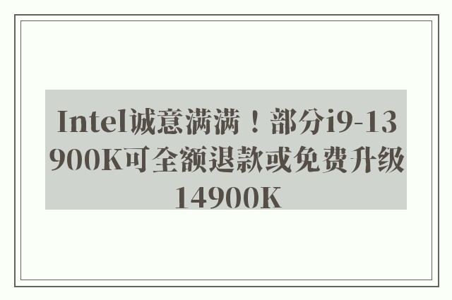 Intel诚意满满！部分i9-13900K可全额退款或免费升级14900K