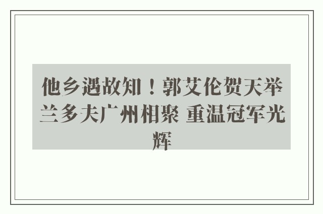 他乡遇故知！郭艾伦贺天举兰多夫广州相聚 重温冠军光辉