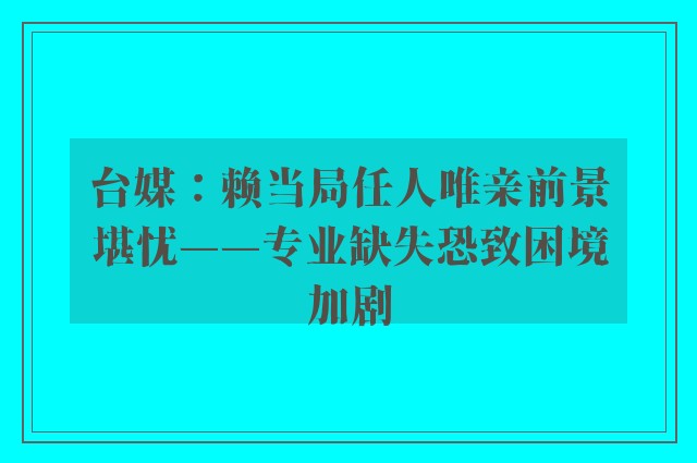 台媒：赖当局任人唯亲前景堪忧——专业缺失恐致困境加剧