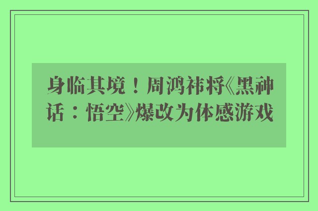 身临其境！周鸿祎将《黑神话：悟空》爆改为体感游戏