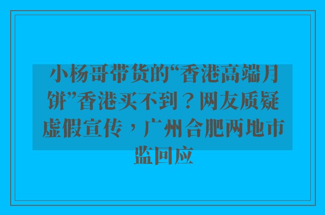 小杨哥带货的“香港高端月饼”香港买不到？网友质疑虚假宣传，广州合肥两地市监回应