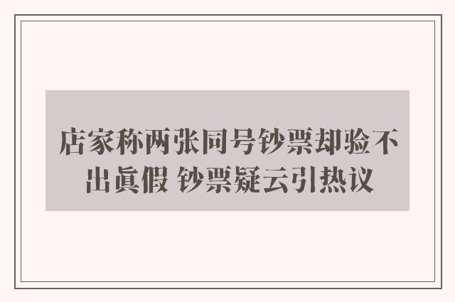 店家称两张同号钞票却验不出真假 钞票疑云引热议