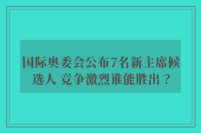 国际奥委会公布7名新主席候选人 竞争激烈谁能胜出？