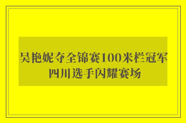 吴艳妮夺全锦赛100米栏冠军 四川选手闪耀赛场