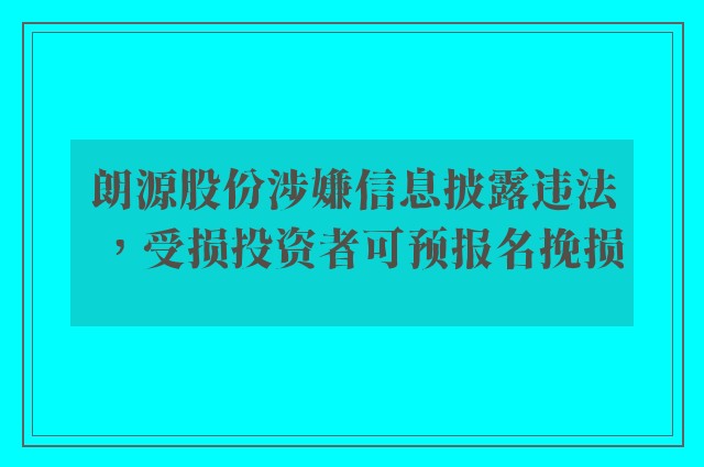 朗源股份涉嫌信息披露违法，受损投资者可预报名挽损