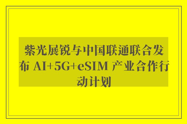 紫光展锐与中国联通联合发布 AI+5G+eSIM 产业合作行动计划