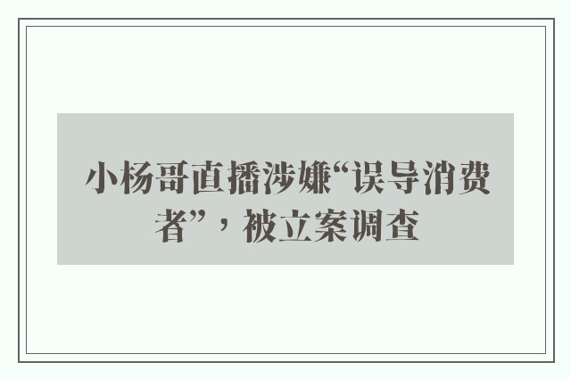 小杨哥直播涉嫌“误导消费者”，被立案调查