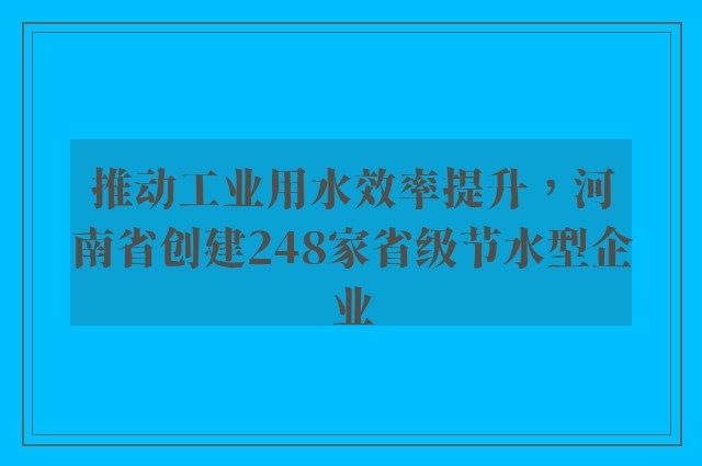 推动工业用水效率提升，河南省创建248家省级节水型企业