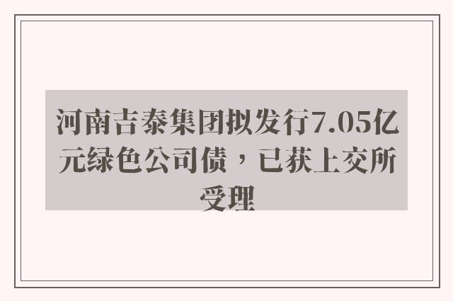 河南吉泰集团拟发行7.05亿元绿色公司债，已获上交所受理