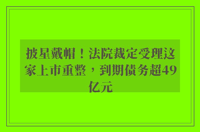 披星戴帽！法院裁定受理这家上市重整，到期债务超49亿元