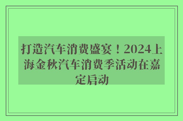 打造汽车消费盛宴！2024上海金秋汽车消费季活动在嘉定启动