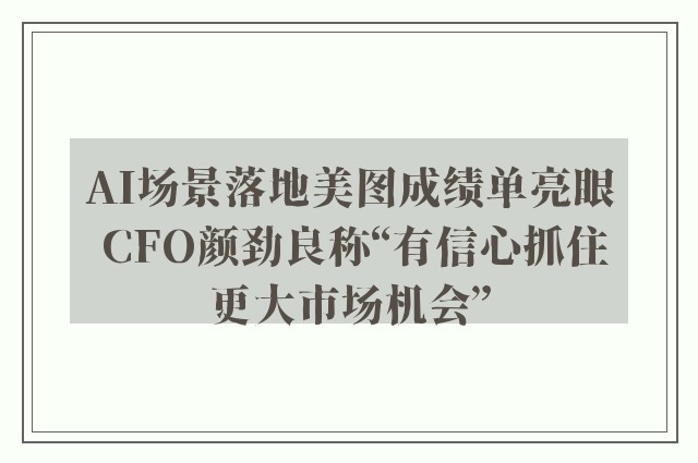 AI场景落地美图成绩单亮眼 CFO颜劲良称“有信心抓住更大市场机会”