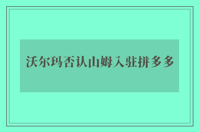 沃尔玛否认山姆入驻拼多多