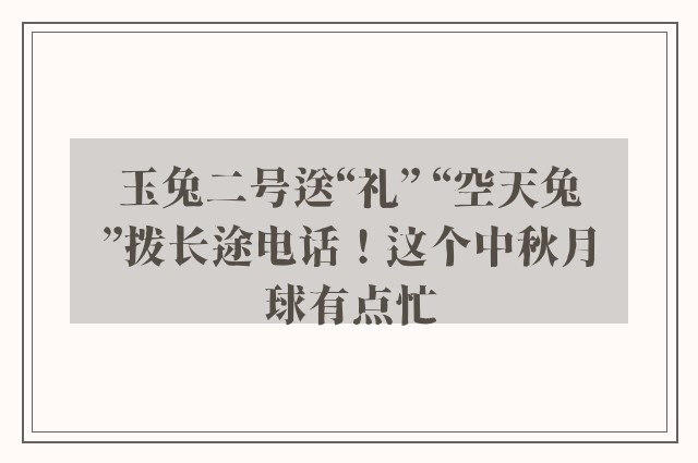 玉兔二号送“礼” “空天兔”拨长途电话！这个中秋月球有点忙