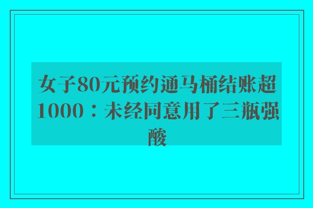 女子80元预约通马桶结账超1000：未经同意用了三瓶强酸