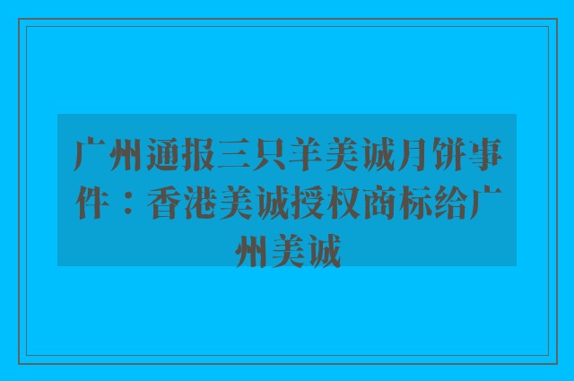 广州通报三只羊美诚月饼事件：香港美诚授权商标给广州美诚