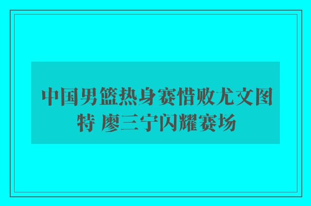 中国男篮热身赛惜败尤文图特 廖三宁闪耀赛场