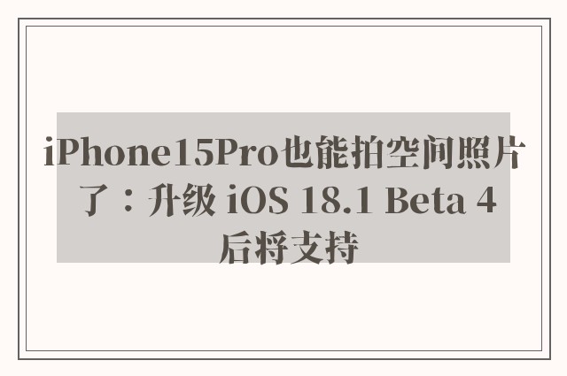 iPhone15Pro也能拍空间照片了：升级 iOS 18.1 Beta 4 后将支持