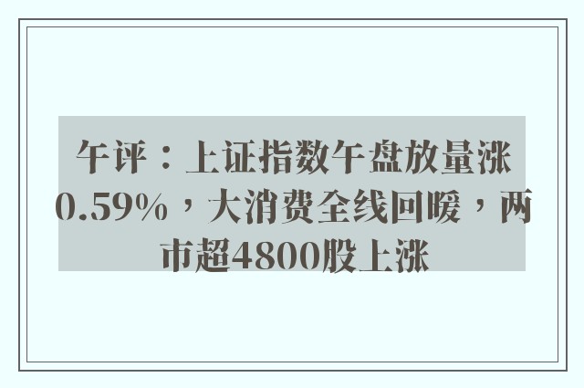 午评：上证指数午盘放量涨0.59%，大消费全线回暖，两市超4800股上涨