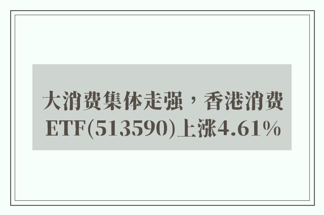 大消费集体走强，香港消费ETF(513590)上涨4.61%