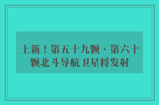 上新！第五十九颗、第六十颗北斗导航卫星将发射