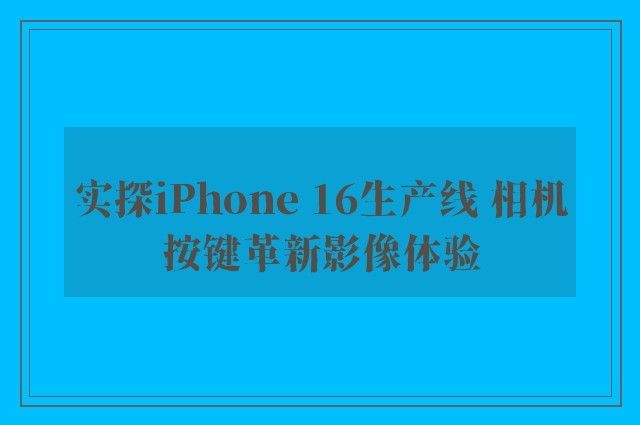 实探iPhone 16生产线 相机按键革新影像体验