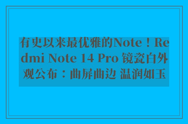 有史以来最优雅的Note！Redmi Note 14 Pro 镜瓷白外观公布：曲屏曲边 温润如玉