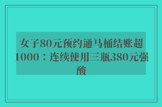 女子80元预约通马桶结账超1000：连续使用三瓶380元强酸