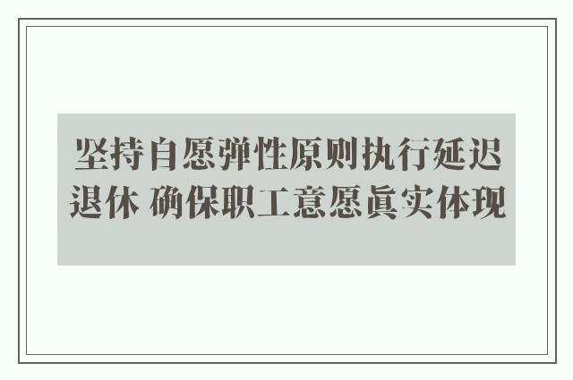 坚持自愿弹性原则执行延迟退休 确保职工意愿真实体现