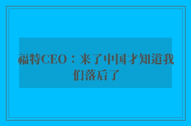 福特CEO：来了中国才知道我们落后了