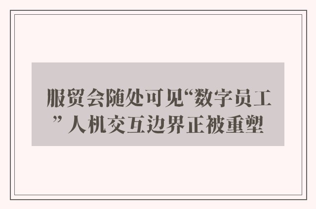 服贸会随处可见“数字员工” 人机交互边界正被重塑