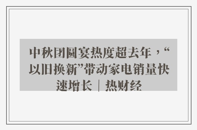 中秋团圆宴热度超去年，“以旧换新”带动家电销量快速增长｜热财经