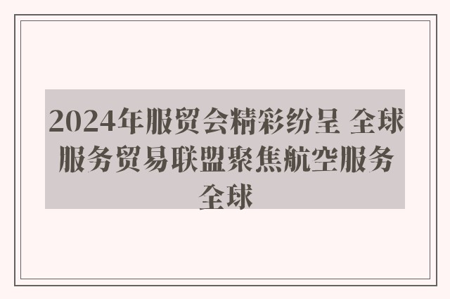 2024年服贸会精彩纷呈 全球服务贸易联盟聚焦航空服务全球