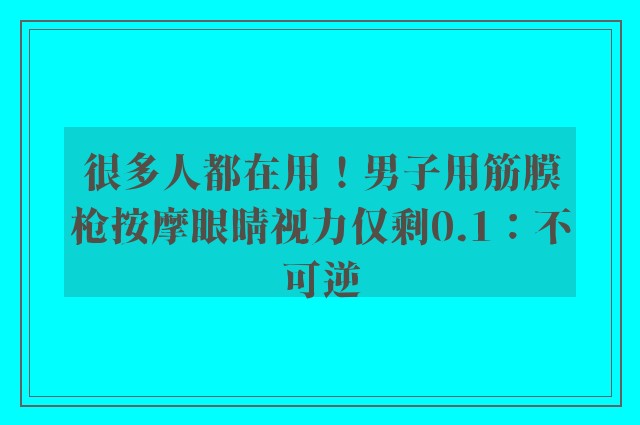 很多人都在用！男子用筋膜枪按摩眼睛视力仅剩0.1：不可逆