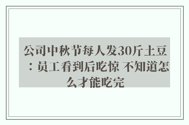 公司中秋节每人发30斤土豆：员工看到后吃惊 不知道怎么才能吃完