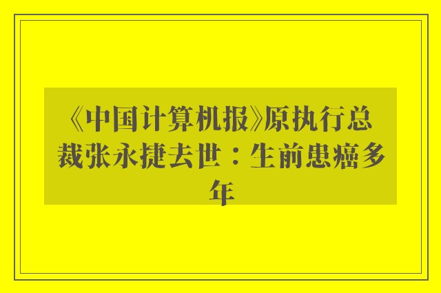 《中国计算机报》原执行总裁张永捷去世：生前患癌多年