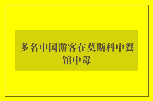 多名中国游客在莫斯科中餐馆中毒