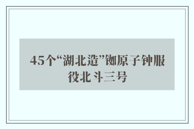 45个“湖北造”铷原子钟服役北斗三号