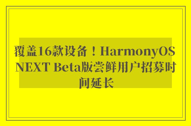 覆盖16款设备！HarmonyOS NEXT Beta版尝鲜用户招募时间延长